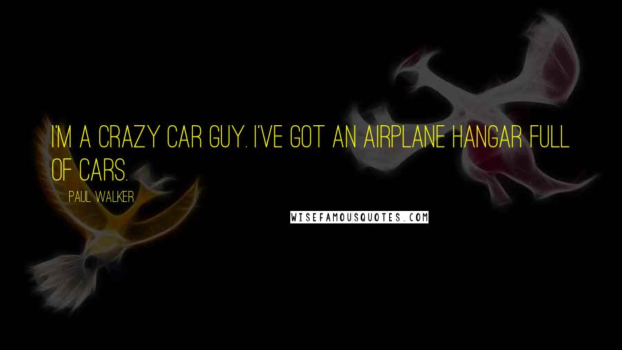 Paul Walker Quotes: I'm a crazy car guy. I've got an airplane hangar full of cars.