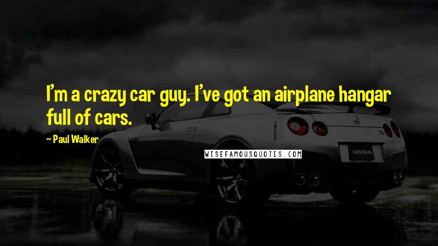 Paul Walker Quotes: I'm a crazy car guy. I've got an airplane hangar full of cars.