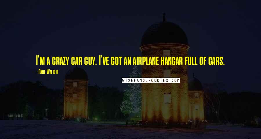 Paul Walker Quotes: I'm a crazy car guy. I've got an airplane hangar full of cars.