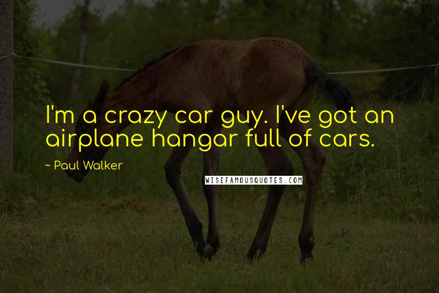 Paul Walker Quotes: I'm a crazy car guy. I've got an airplane hangar full of cars.