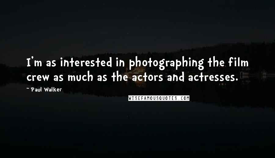 Paul Walker Quotes: I'm as interested in photographing the film crew as much as the actors and actresses.