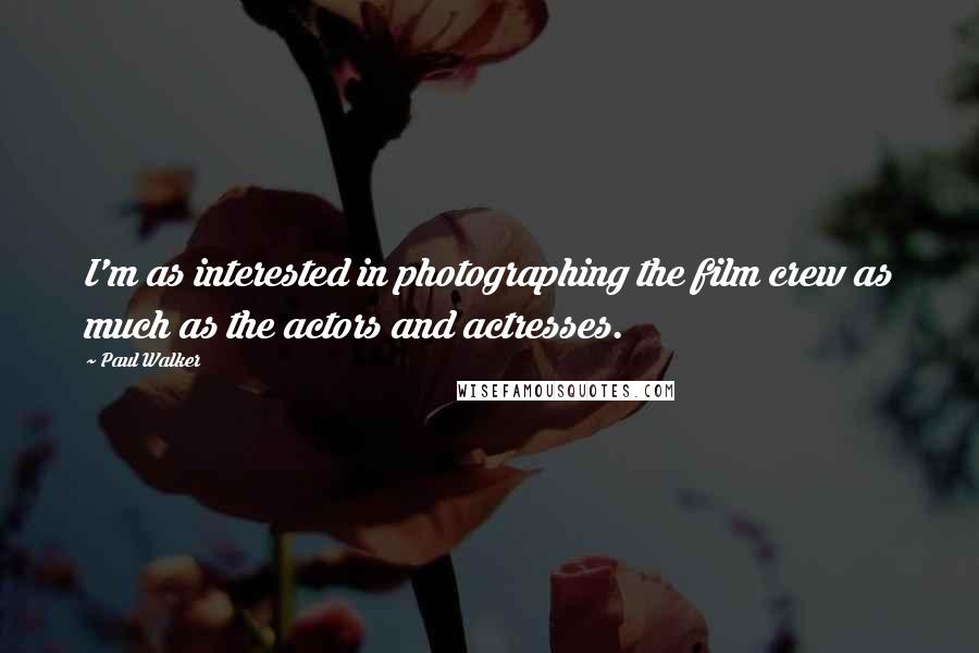 Paul Walker Quotes: I'm as interested in photographing the film crew as much as the actors and actresses.