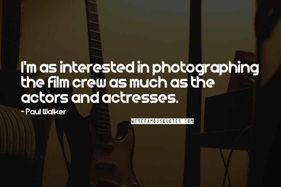 Paul Walker Quotes: I'm as interested in photographing the film crew as much as the actors and actresses.