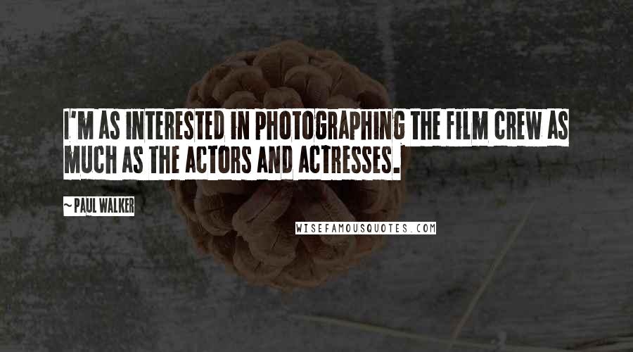 Paul Walker Quotes: I'm as interested in photographing the film crew as much as the actors and actresses.