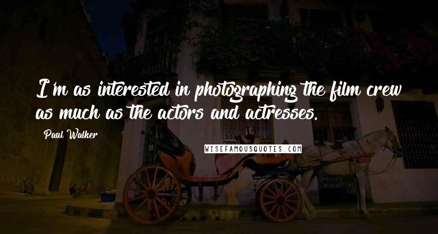 Paul Walker Quotes: I'm as interested in photographing the film crew as much as the actors and actresses.