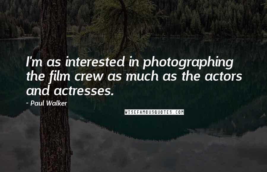 Paul Walker Quotes: I'm as interested in photographing the film crew as much as the actors and actresses.
