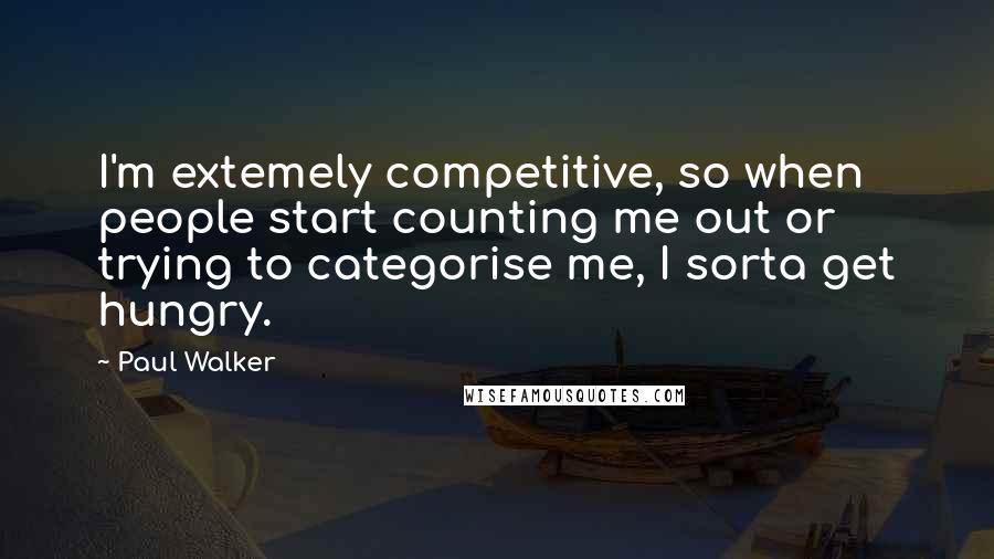 Paul Walker Quotes: I'm extemely competitive, so when people start counting me out or trying to categorise me, I sorta get hungry.