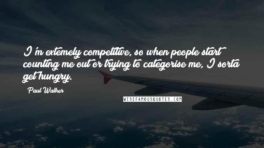 Paul Walker Quotes: I'm extemely competitive, so when people start counting me out or trying to categorise me, I sorta get hungry.