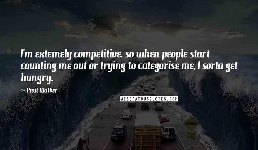 Paul Walker Quotes: I'm extemely competitive, so when people start counting me out or trying to categorise me, I sorta get hungry.