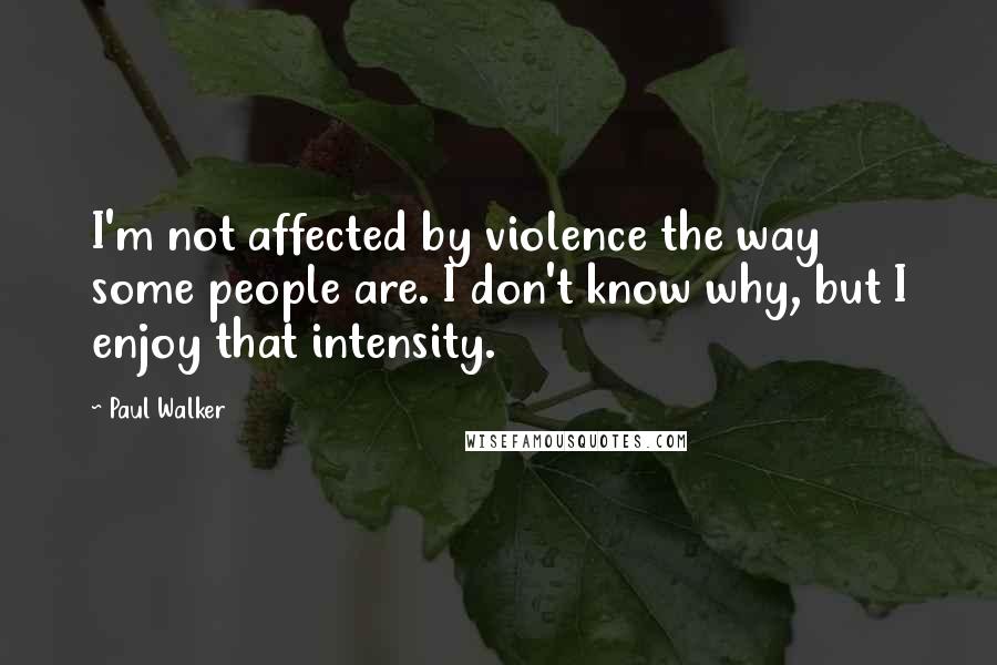 Paul Walker Quotes: I'm not affected by violence the way some people are. I don't know why, but I enjoy that intensity.