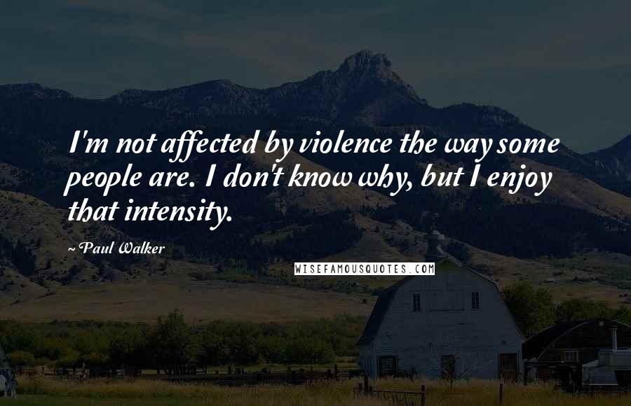 Paul Walker Quotes: I'm not affected by violence the way some people are. I don't know why, but I enjoy that intensity.