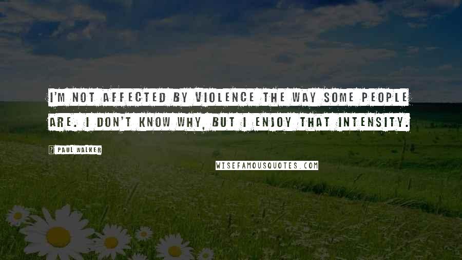 Paul Walker Quotes: I'm not affected by violence the way some people are. I don't know why, but I enjoy that intensity.