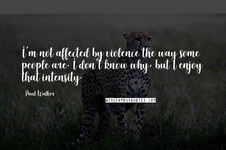 Paul Walker Quotes: I'm not affected by violence the way some people are. I don't know why, but I enjoy that intensity.