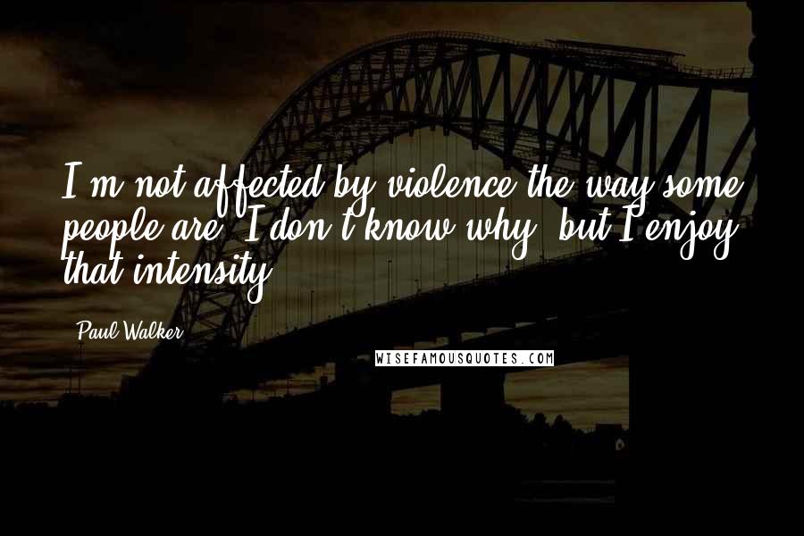 Paul Walker Quotes: I'm not affected by violence the way some people are. I don't know why, but I enjoy that intensity.