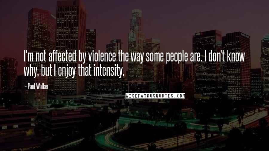 Paul Walker Quotes: I'm not affected by violence the way some people are. I don't know why, but I enjoy that intensity.