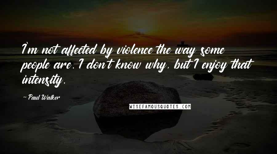 Paul Walker Quotes: I'm not affected by violence the way some people are. I don't know why, but I enjoy that intensity.