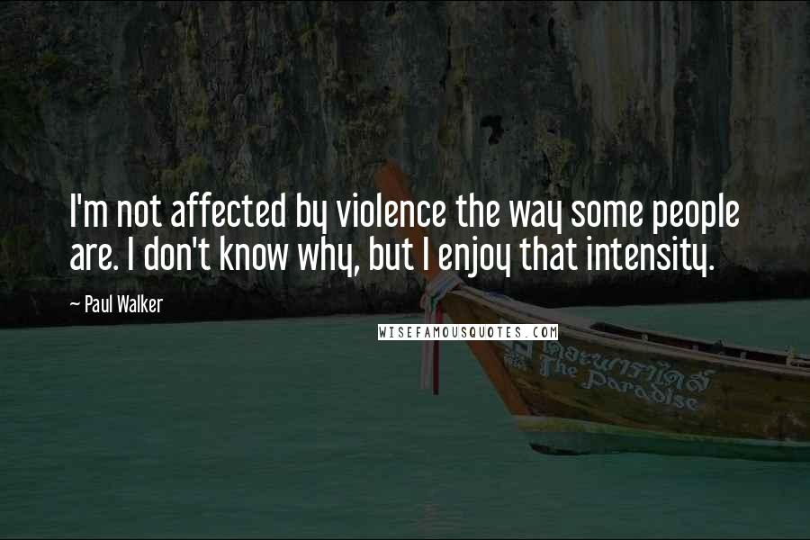 Paul Walker Quotes: I'm not affected by violence the way some people are. I don't know why, but I enjoy that intensity.