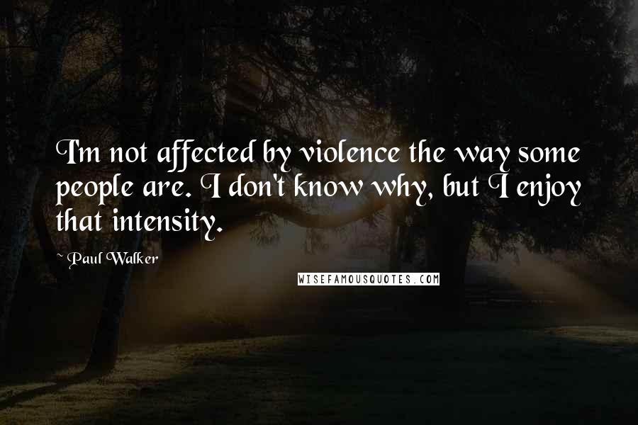 Paul Walker Quotes: I'm not affected by violence the way some people are. I don't know why, but I enjoy that intensity.