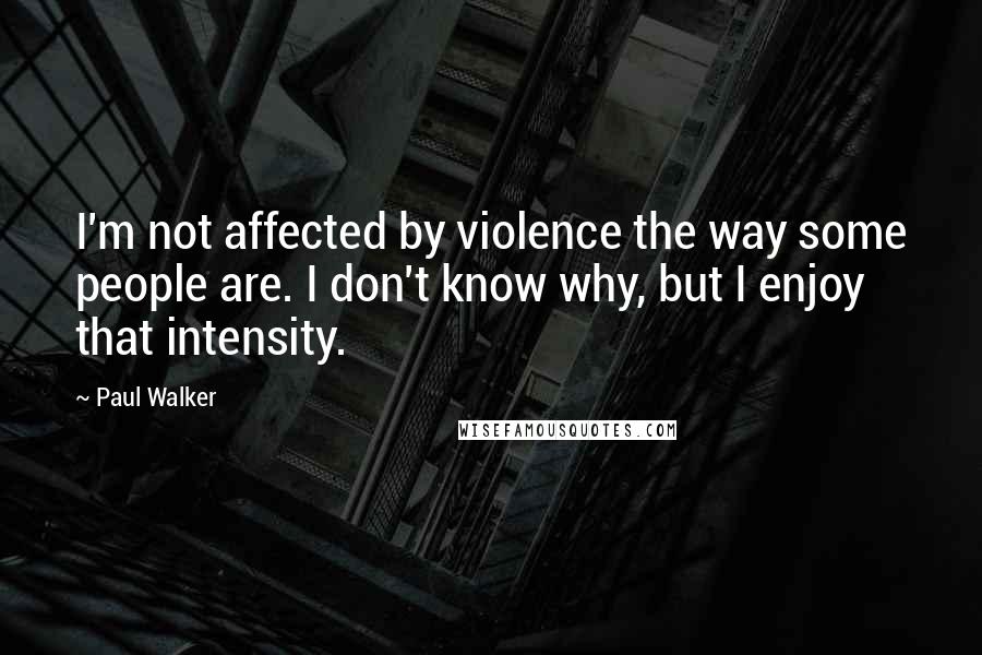 Paul Walker Quotes: I'm not affected by violence the way some people are. I don't know why, but I enjoy that intensity.