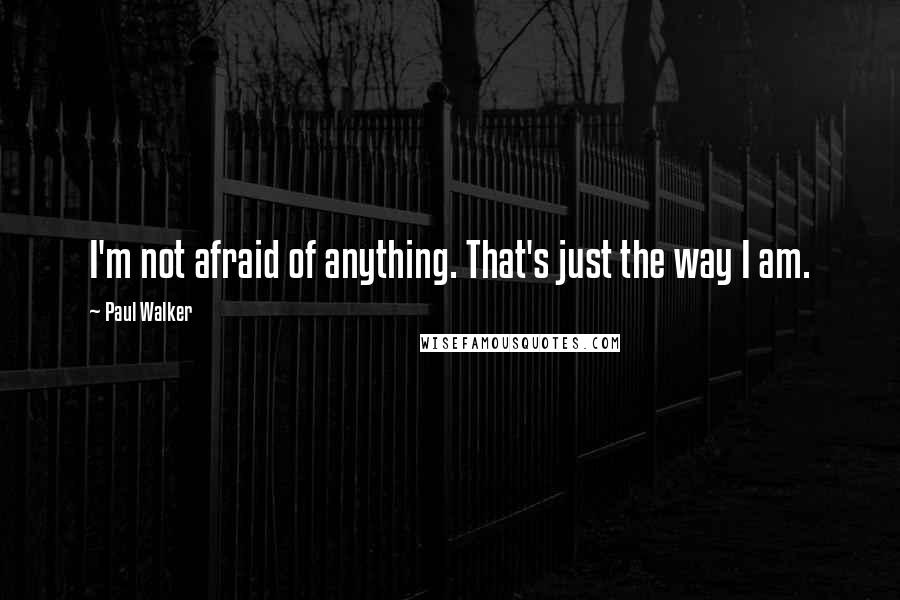 Paul Walker Quotes: I'm not afraid of anything. That's just the way I am.