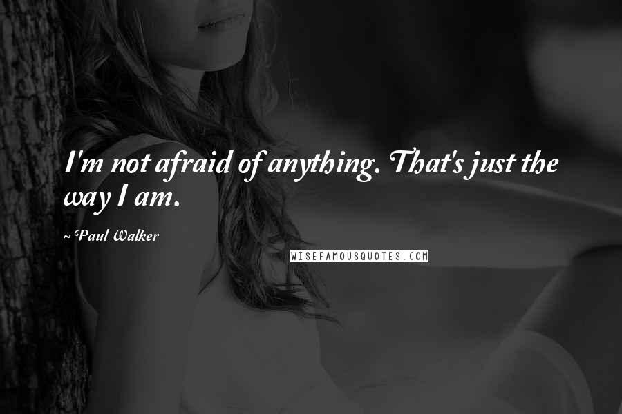 Paul Walker Quotes: I'm not afraid of anything. That's just the way I am.