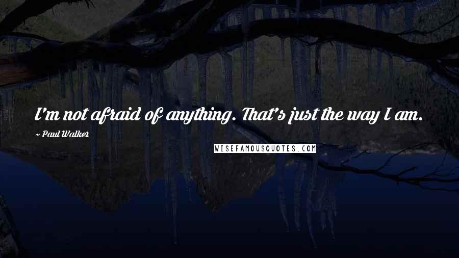 Paul Walker Quotes: I'm not afraid of anything. That's just the way I am.