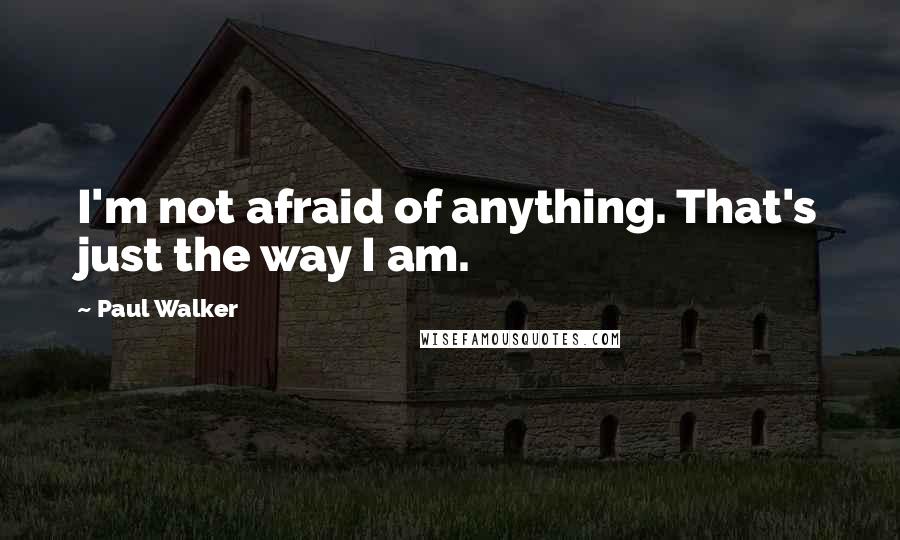 Paul Walker Quotes: I'm not afraid of anything. That's just the way I am.