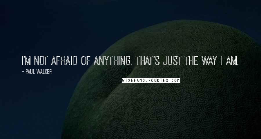 Paul Walker Quotes: I'm not afraid of anything. That's just the way I am.