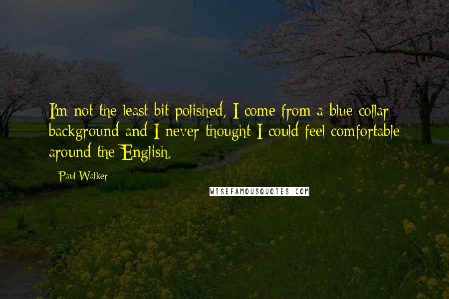 Paul Walker Quotes: I'm not the least bit polished, I come from a blue collar background and I never thought I could feel comfortable around the English.