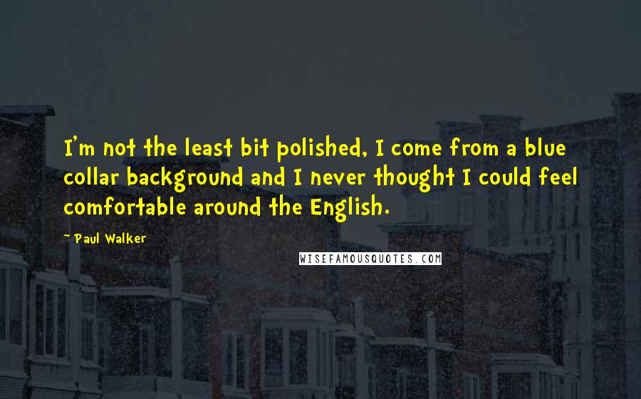 Paul Walker Quotes: I'm not the least bit polished, I come from a blue collar background and I never thought I could feel comfortable around the English.