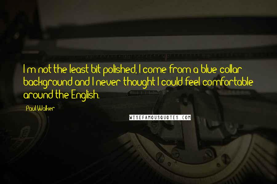 Paul Walker Quotes: I'm not the least bit polished, I come from a blue collar background and I never thought I could feel comfortable around the English.
