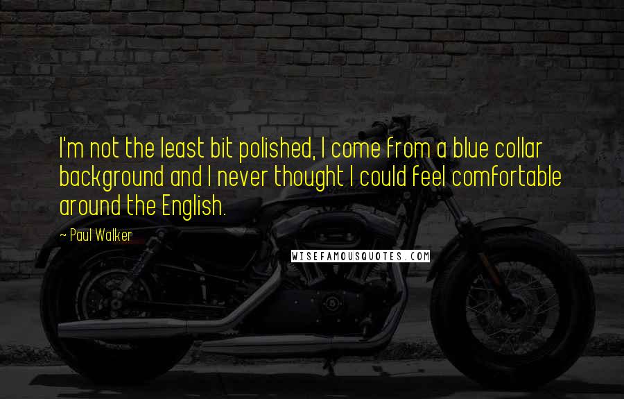 Paul Walker Quotes: I'm not the least bit polished, I come from a blue collar background and I never thought I could feel comfortable around the English.