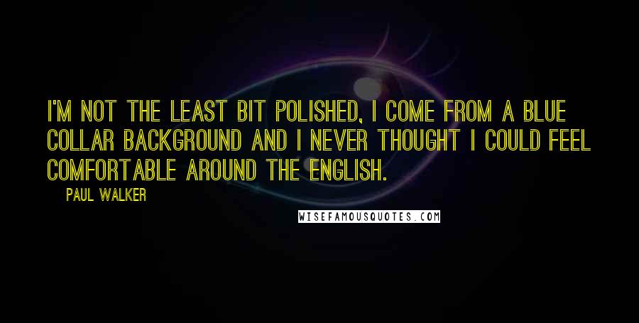 Paul Walker Quotes: I'm not the least bit polished, I come from a blue collar background and I never thought I could feel comfortable around the English.