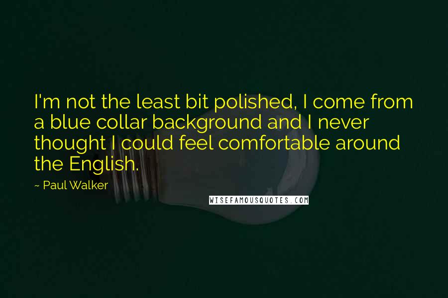 Paul Walker Quotes: I'm not the least bit polished, I come from a blue collar background and I never thought I could feel comfortable around the English.
