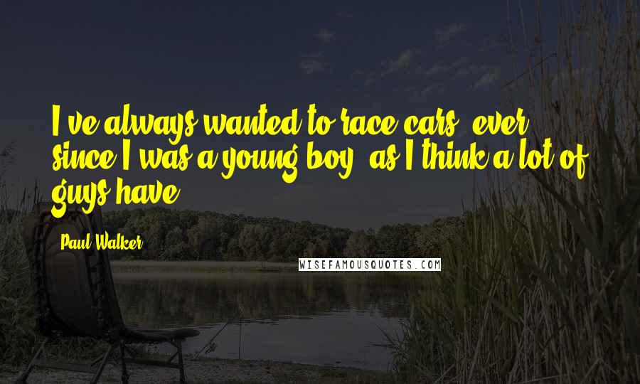 Paul Walker Quotes: I've always wanted to race cars, ever since I was a young boy, as I think a lot of guys have.