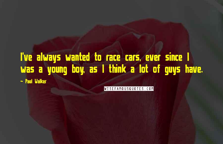 Paul Walker Quotes: I've always wanted to race cars, ever since I was a young boy, as I think a lot of guys have.