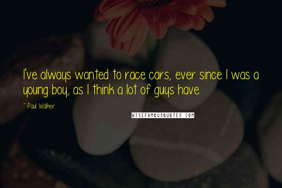 Paul Walker Quotes: I've always wanted to race cars, ever since I was a young boy, as I think a lot of guys have.