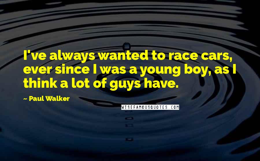 Paul Walker Quotes: I've always wanted to race cars, ever since I was a young boy, as I think a lot of guys have.