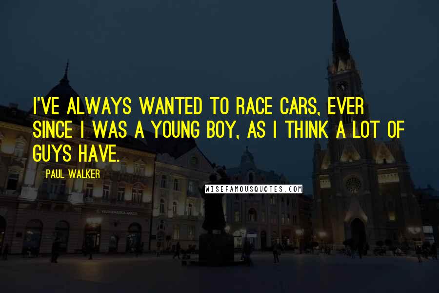 Paul Walker Quotes: I've always wanted to race cars, ever since I was a young boy, as I think a lot of guys have.