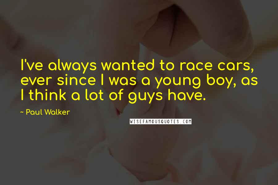 Paul Walker Quotes: I've always wanted to race cars, ever since I was a young boy, as I think a lot of guys have.