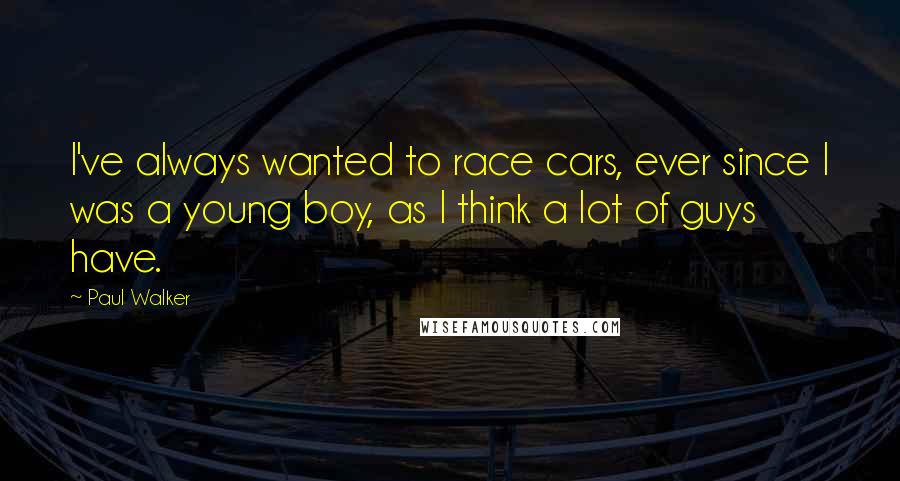 Paul Walker Quotes: I've always wanted to race cars, ever since I was a young boy, as I think a lot of guys have.