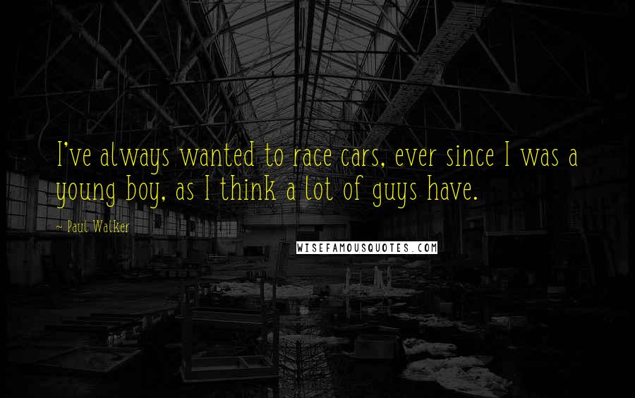 Paul Walker Quotes: I've always wanted to race cars, ever since I was a young boy, as I think a lot of guys have.