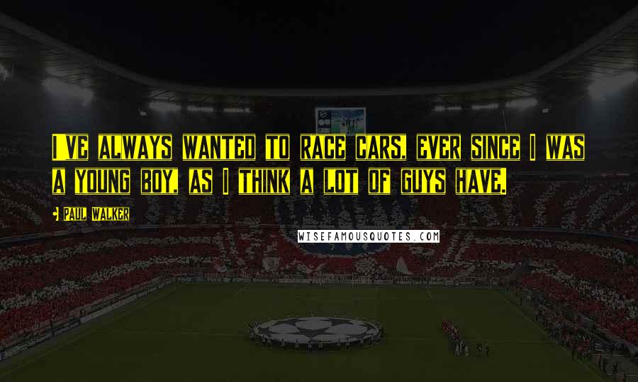 Paul Walker Quotes: I've always wanted to race cars, ever since I was a young boy, as I think a lot of guys have.