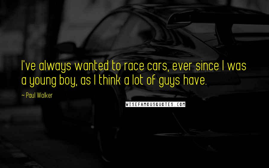 Paul Walker Quotes: I've always wanted to race cars, ever since I was a young boy, as I think a lot of guys have.