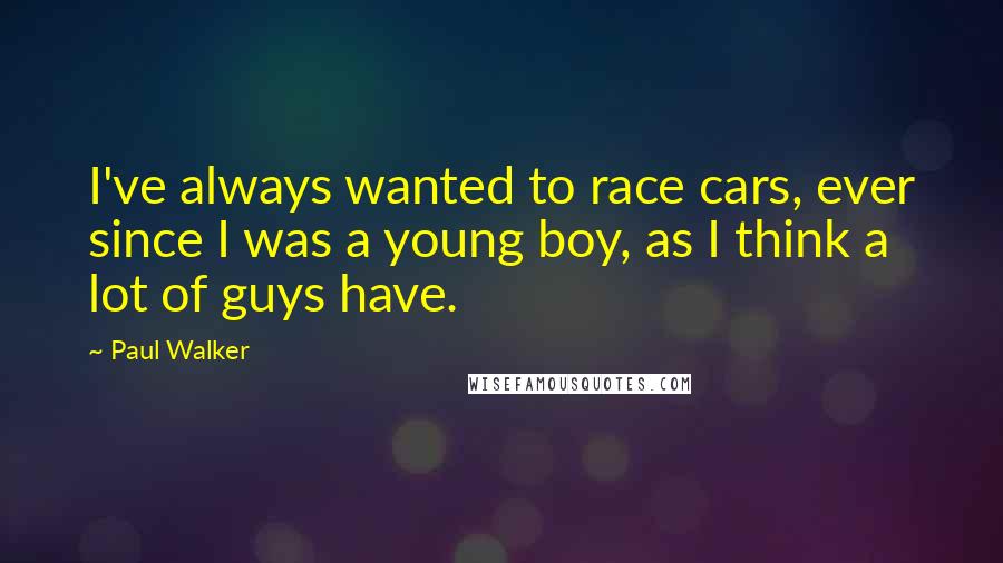 Paul Walker Quotes: I've always wanted to race cars, ever since I was a young boy, as I think a lot of guys have.