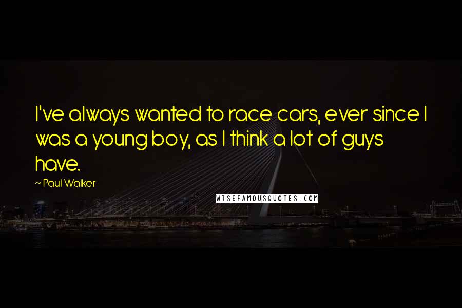 Paul Walker Quotes: I've always wanted to race cars, ever since I was a young boy, as I think a lot of guys have.