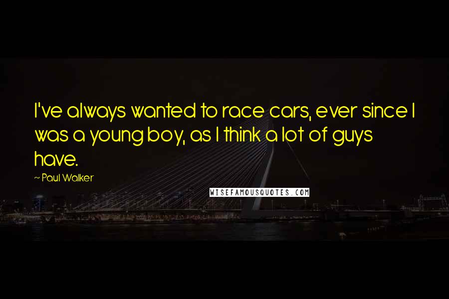 Paul Walker Quotes: I've always wanted to race cars, ever since I was a young boy, as I think a lot of guys have.