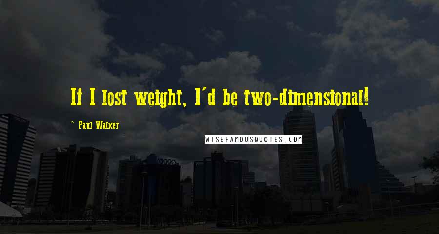 Paul Walker Quotes: If I lost weight, I'd be two-dimensional!