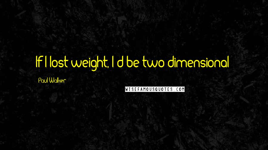 Paul Walker Quotes: If I lost weight, I'd be two-dimensional!