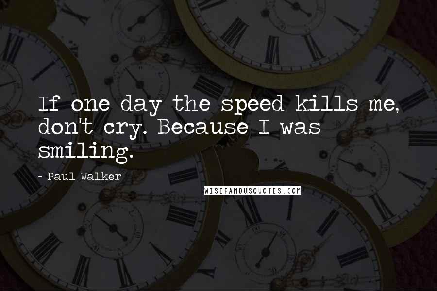 Paul Walker Quotes: If one day the speed kills me, don't cry. Because I was smiling.